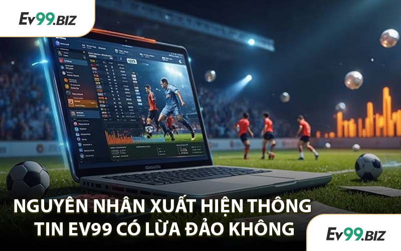Nguyên Nhân Xuất Hiện Thông Tin EV99 Có Lừa Đảo Không