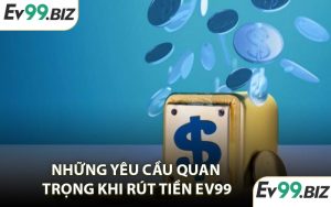 Những Yêu Cầu Quan Trọng Khi Rút Tiền EV99